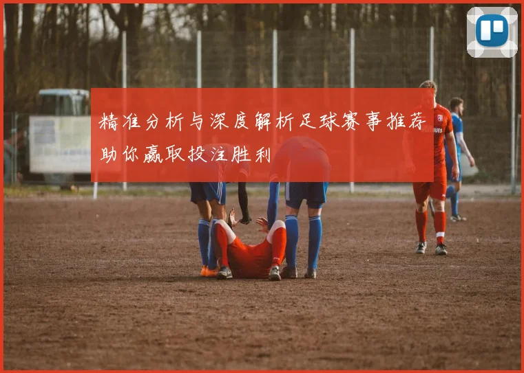 精准分析与深度解析足球赛事推荐助你赢取投注胜利