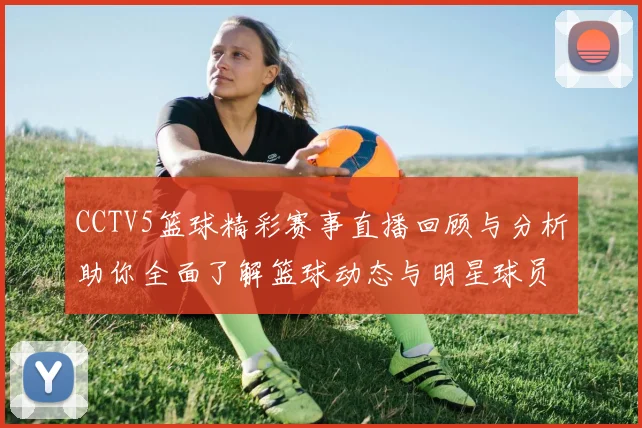 CCTV5篮球精彩赛事直播回顾与分析助你全面了解篮球动态与明星球员表现