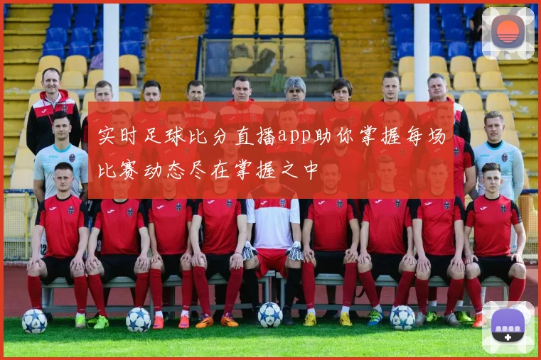 实时足球比分直播app助你掌握每场比赛动态尽在掌握之中