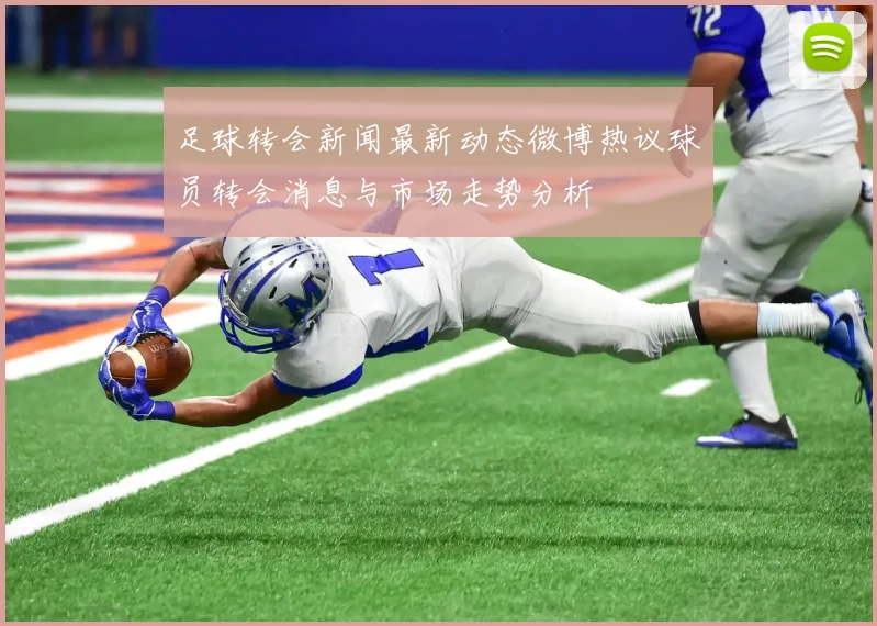 足球转会新闻最新动态微博热议球员转会消息与市场走势分析