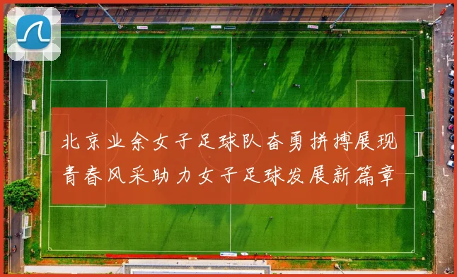 北京业余女子足球队奋勇拼搏展现青春风采助力女子足球发展新篇章
