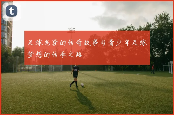 足球老爹的传奇故事与青少年足球梦想的传承之路