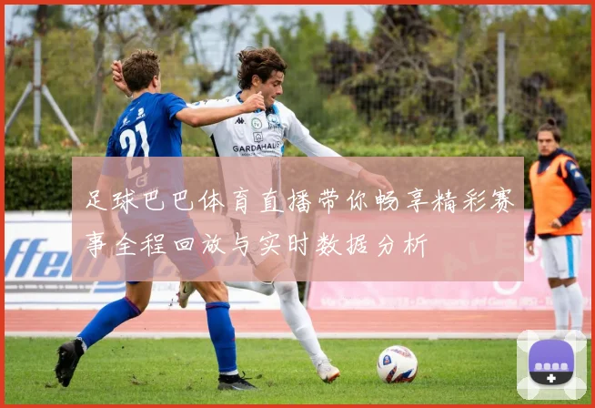 足球巴巴体育直播带你畅享精彩赛事全程回放与实时数据分析