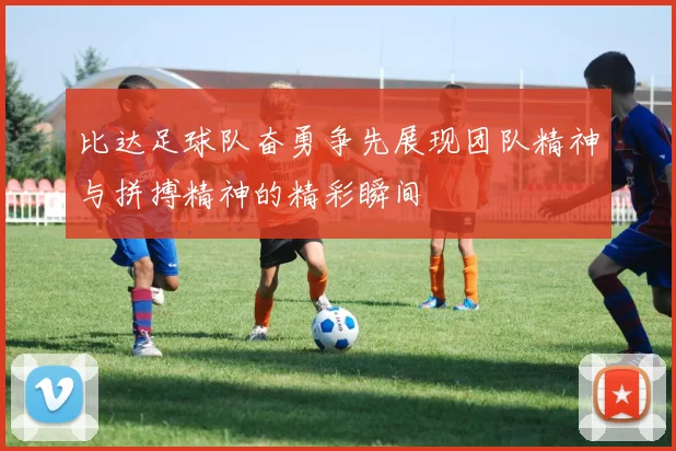 比达足球队奋勇争先展现团队精神与拼搏精神的精彩瞬间