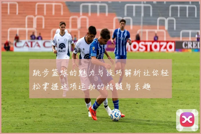 跳步篮球的魅力与技巧解析让你轻松掌握这项运动的精髓与乐趣