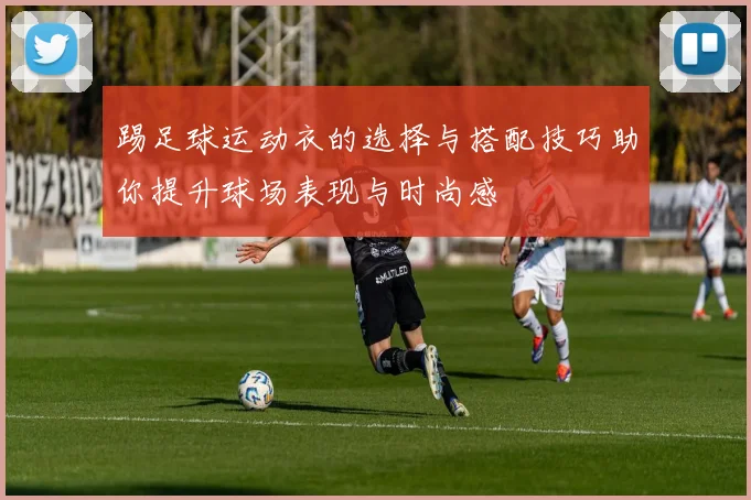 踢足球运动衣的选择与搭配技巧助你提升球场表现与时尚感