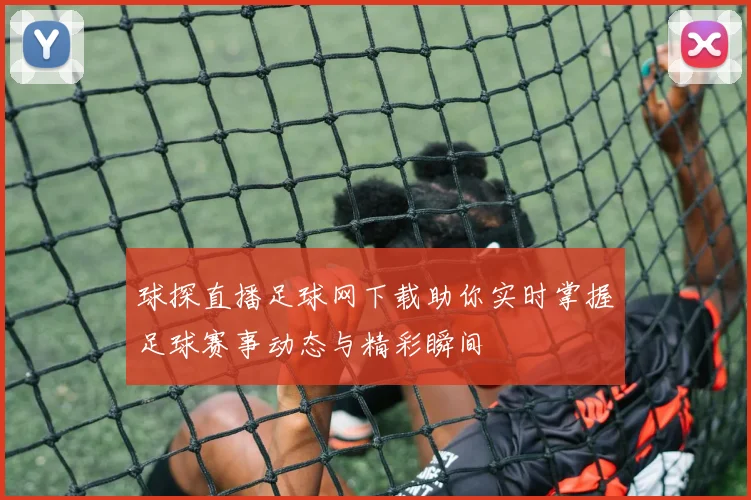 球探直播足球网下载助你实时掌握足球赛事动态与精彩瞬间