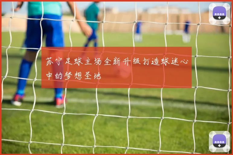 苏宁足球主场全新升级打造球迷心中的梦想圣地