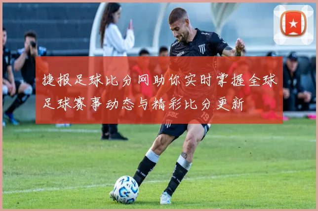 捷报足球比分网助你实时掌握全球足球赛事动态与精彩比分更新