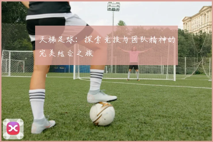 天梯足球：探索竞技与团队精神的完美结合之旅