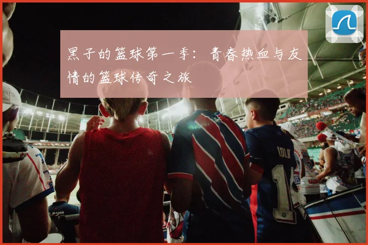 黑子的篮球第一季：青春热血与友情的篮球传奇之旅