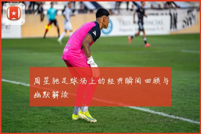 周星驰足球场上的经典瞬间回顾与幽默解读
