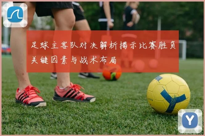 足球主客队对决解析揭示比赛胜负关键因素与战术布局