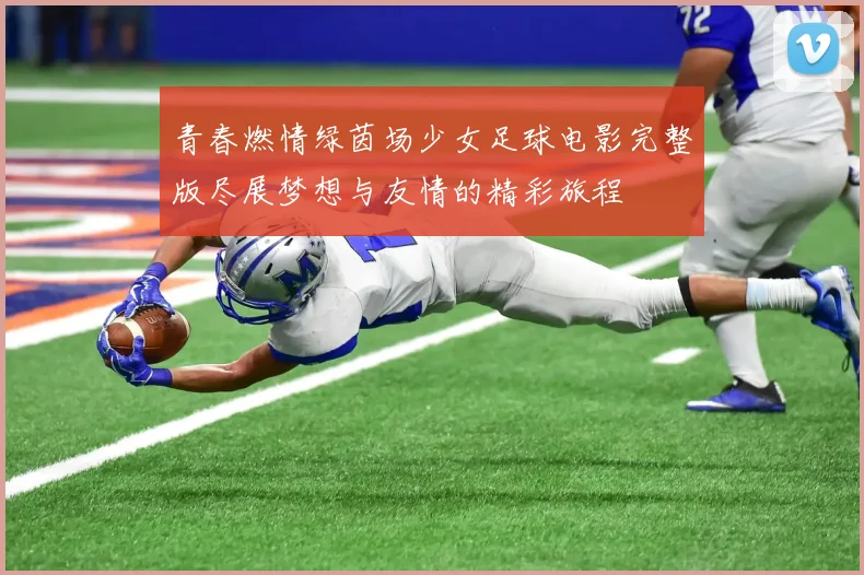 青春燃情绿茵场少女足球电影完整版尽展梦想与友情的精彩旅程