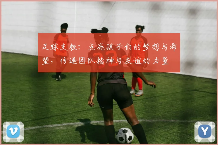 足球支教：点亮孩子们的梦想与希望，传递团队精神与友谊的力量