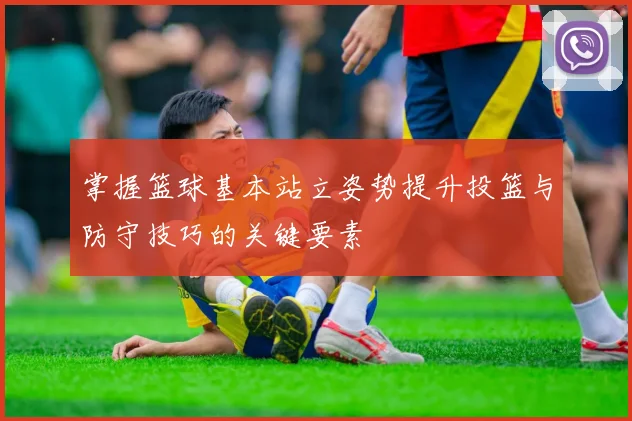 掌握篮球基本站立姿势提升投篮与防守技巧的关键要素