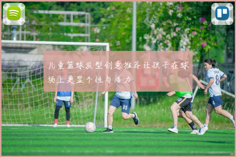 儿童篮球发型创意推荐让孩子在球场上更显个性与活力