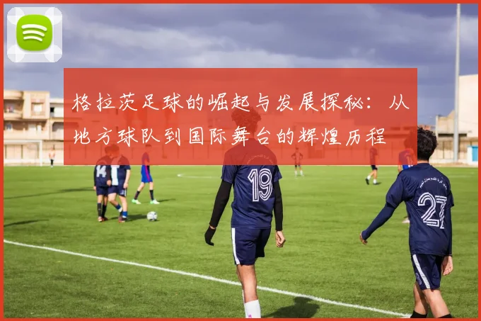 格拉茨足球的崛起与发展探秘：从地方球队到国际舞台的辉煌历程