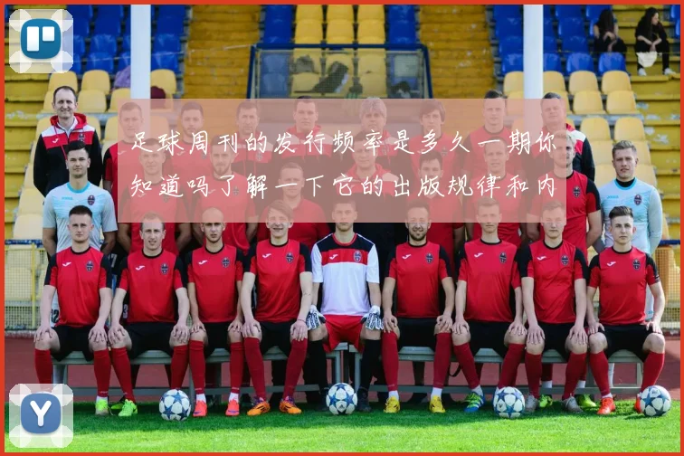 足球周刊的发行频率是多久一期你知道吗了解一下它的出版规律和内容特色