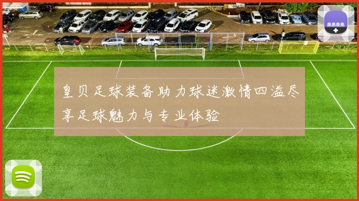 皇贝足球装备助力球迷激情四溢尽享足球魅力与专业体验