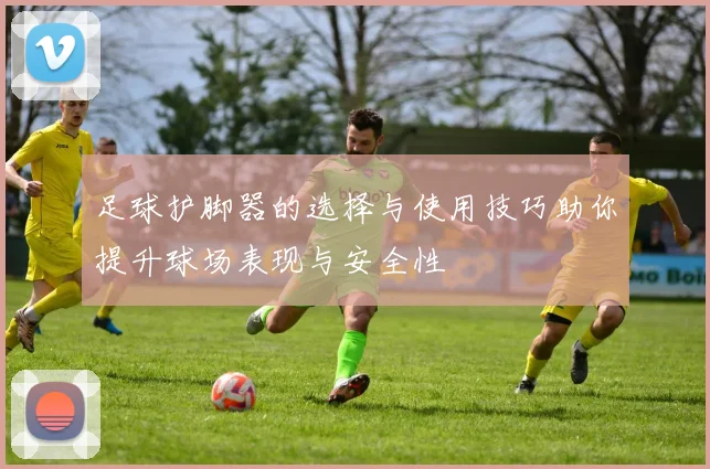 足球护脚器的选择与使用技巧助你提升球场表现与安全性