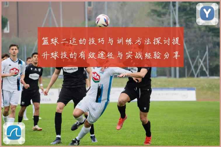 篮球二运的技巧与训练方法探讨提升球技的有效途径与实战经验分享